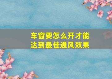 车窗要怎么开才能达到最佳通风效果