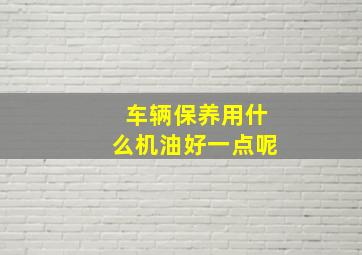 车辆保养用什么机油好一点呢