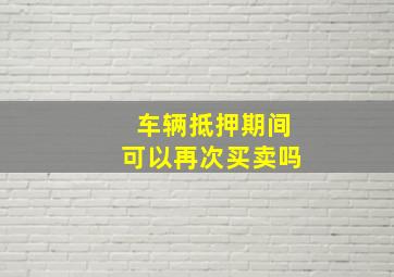 车辆抵押期间可以再次买卖吗