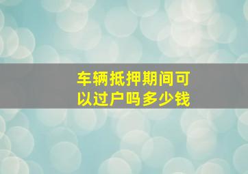 车辆抵押期间可以过户吗多少钱