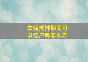 车辆抵押期间可以过户吗怎么办