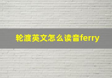 轮渡英文怎么读音ferry