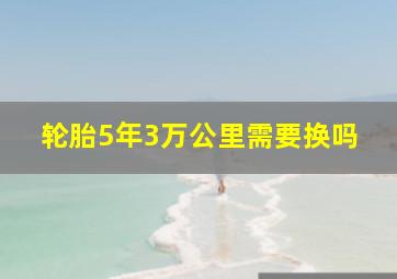 轮胎5年3万公里需要换吗