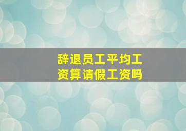 辞退员工平均工资算请假工资吗