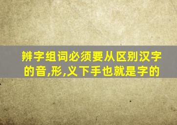 辨字组词必须要从区别汉字的音,形,义下手也就是字的