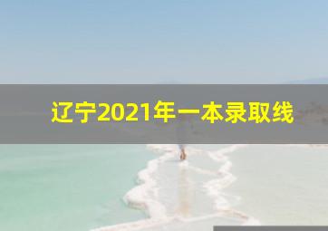 辽宁2021年一本录取线