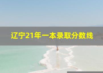 辽宁21年一本录取分数线