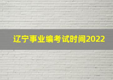 辽宁事业编考试时间2022