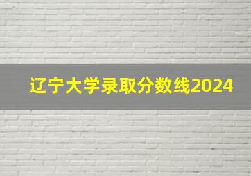 辽宁大学录取分数线2024