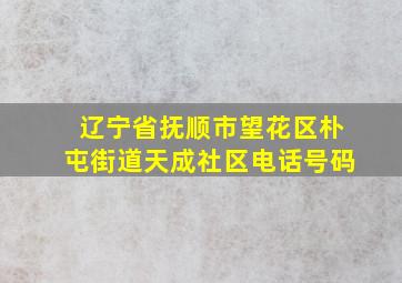 辽宁省抚顺市望花区朴屯街道天成社区电话号码