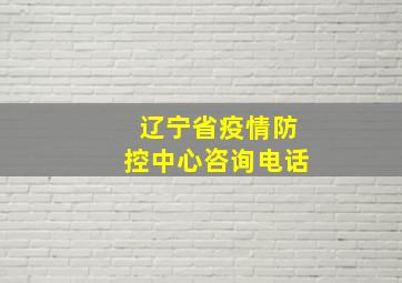 辽宁省疫情防控中心咨询电话