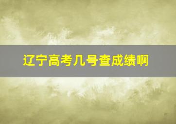 辽宁高考几号查成绩啊