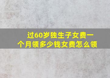 过60岁独生子女费一个月领多少钱女费怎么领