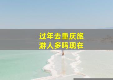 过年去重庆旅游人多吗现在