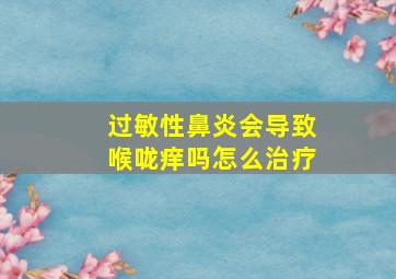 过敏性鼻炎会导致喉咙痒吗怎么治疗