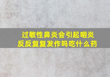 过敏性鼻炎会引起咽炎反反复复发作吗吃什么药