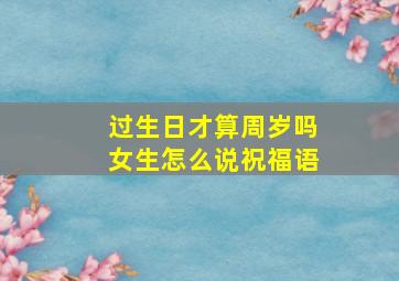 过生日才算周岁吗女生怎么说祝福语