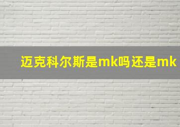 迈克科尔斯是mk吗还是mk