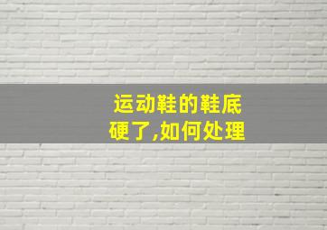 运动鞋的鞋底硬了,如何处理