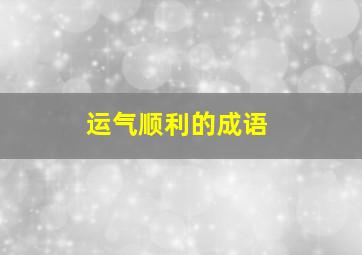 运气顺利的成语