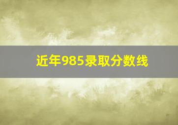 近年985录取分数线