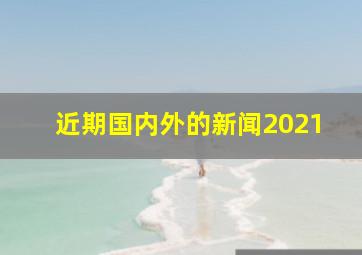 近期国内外的新闻2021