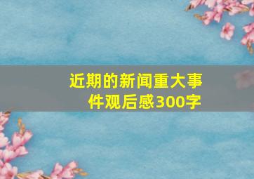 近期的新闻重大事件观后感300字