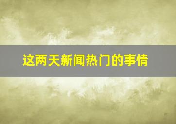 这两天新闻热门的事情