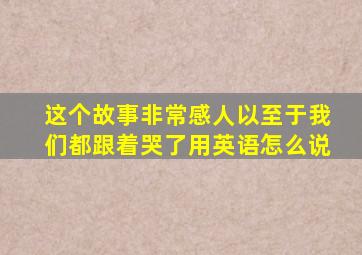 这个故事非常感人以至于我们都跟着哭了用英语怎么说