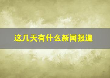 这几天有什么新闻报道