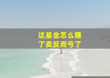 这基金怎么赚了卖反而亏了