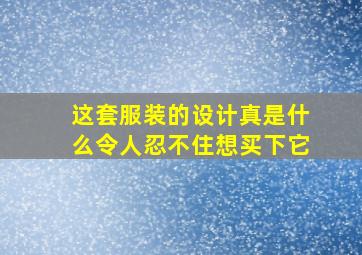 这套服装的设计真是什么令人忍不住想买下它