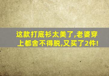 这款打底衫太美了,老婆穿上都舍不得脱,又买了2件!