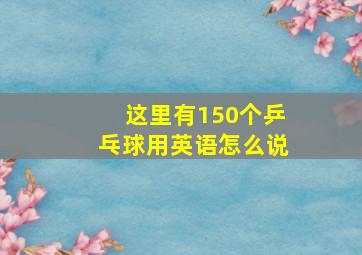 这里有150个乒乓球用英语怎么说