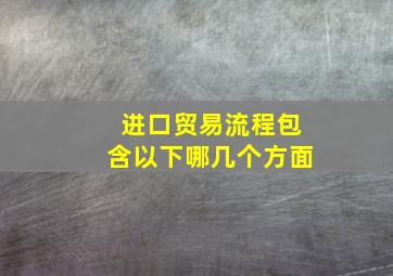 进口贸易流程包含以下哪几个方面