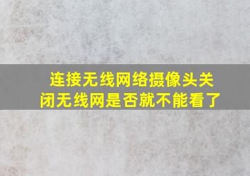 连接无线网络摄像头关闭无线网是否就不能看了