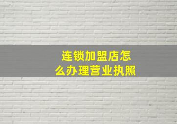 连锁加盟店怎么办理营业执照