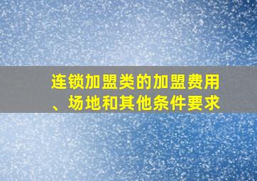 连锁加盟类的加盟费用、场地和其他条件要求