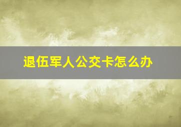 退伍军人公交卡怎么办