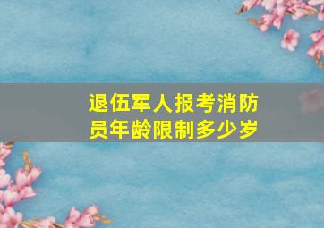 退伍军人报考消防员年龄限制多少岁