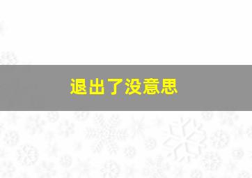 退出了没意思