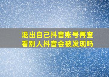 退出自己抖音账号再查看别人抖音会被发现吗