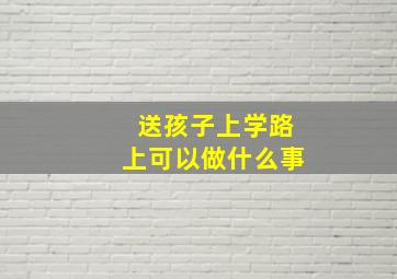 送孩子上学路上可以做什么事