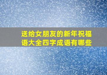 送给女朋友的新年祝福语大全四字成语有哪些