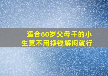 适合60岁父母干的小生意不用挣钱解闷就行