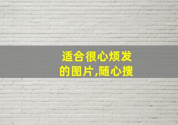 适合很心烦发的图片,随心搜