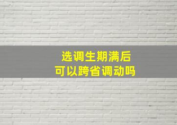 选调生期满后可以跨省调动吗