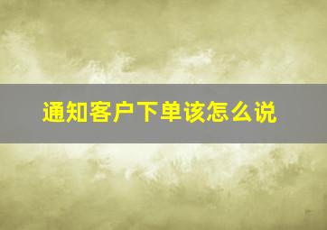 通知客户下单该怎么说