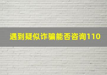 遇到疑似诈骗能否咨询110