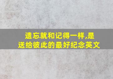 遗忘就和记得一样,是送给彼此的最好纪念英文